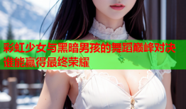 彩虹少女与黑暗男孩的舞蹈巅峰对决谁能赢得最终荣耀