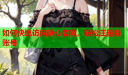 如何快速访问糖心官网，轻松注册新账号