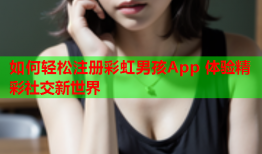如何轻松注册彩虹男孩App 体验精彩社交新世界