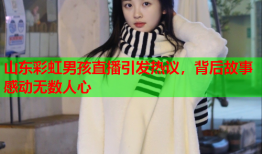 山东彩虹男孩直播引发热议，背后故事感动无数人心