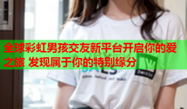 全球彩虹男孩交友新平台开启你的爱之旅 发现属于你的特别缘分