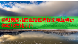 彩虹男孩儿的直播世界探索与互动新体验尽在此平台