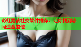 彩虹男孩社交软件推荐：让你找到志同道合的他