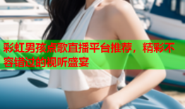 彩虹男孩点歌直播平台推荐，精彩不容错过的视听盛宴