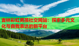 吉林彩虹男孩社交网站：探索多元文化与自我表达的新平台