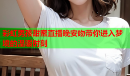 彩虹男孩甜蜜直播晚安吻带你进入梦境的温暖时刻