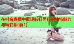 在抖音直播中展现彩虹男孩的独特魅力与精彩瞬间(1)