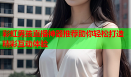 彩虹男孩直播神器推荐助你轻松打造精彩互动体验