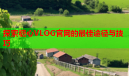 探索糖心VLOG官网的最佳途径与技巧