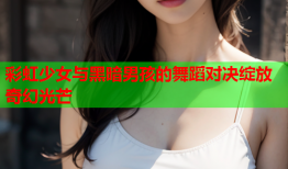 彩虹少女与黑暗男孩的舞蹈对决绽放奇幻光芒