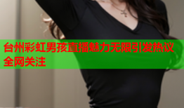 台州彩虹男孩直播魅力无限引发热议全网关注