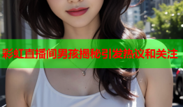 彩虹直播间男孩揭秘引发热议和关注