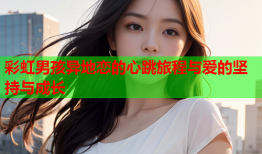 彩虹男孩异地恋的心跳旅程与爱的坚持与成长
