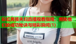 彩虹男孩夫妇直播观看指南，揭秘他们的成功秘诀与精彩瞬间(1)