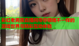 彩虹老男孩直播间带你领略不一样的游戏世界与精彩互动体验