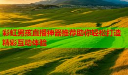 彩虹男孩直播神器推荐助你轻松打造精彩互动体验