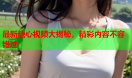 最新糖心视频大揭秘，精彩内容不容错过