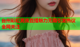 台州彩虹男孩直播魅力无限引发热议全网关注