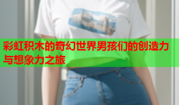 彩虹积木的奇幻世界男孩们的创造力与想象力之旅