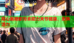 双心氨糖软骨素助力关节健康，重焕活力