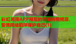 彩虹男孩APP背后的诈骗真相揭露，警惕网络陷阱保护自己(1)