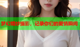 梦幻婚纱摄影，记录你们的爱情瞬间