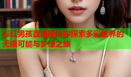 彩虹男孩直播间带你探索多彩世界的无限可能与梦想之旅