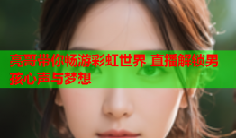 亮哥带你畅游彩虹世界 直播解锁男孩心声与梦想