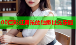 00后彩虹男孩的独家社交乐园