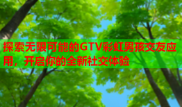 探索无限可能的GTV彩虹男孩交友应用，开启你的全新社交体验