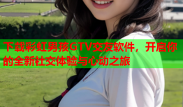 下载彩虹男孩GTV交友软件，开启你的全新社交体验与心动之旅