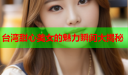 台湾甜心美女的魅力瞬间大揭秘