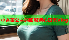 小香菜公主的甜蜜糖心日常Vlog