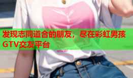 发现志同道合的朋友，尽在彩虹男孩GTV交友平台