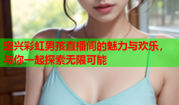 定兴彩虹男孩直播间的魅力与欢乐，与你一起探索无限可能