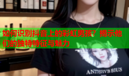 如何识别抖音上的彩虹男孩？揭示他们的独特特征与魅力