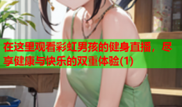 在这里观看彩虹男孩的健身直播，尽享健康与快乐的双重体验(1)