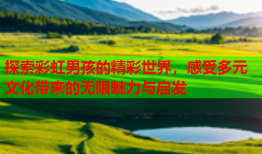 探索彩虹男孩的精彩世界，感受多元文化带来的无限魅力与启发