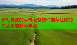 彩虹男孩的手机必备软件推荐让你的生活更加多彩丰富