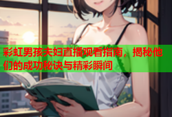 彩虹男孩夫妇直播观看指南，揭秘他们的成功秘诀与精彩瞬间