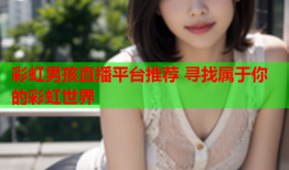 彩虹男孩直播平台推荐 寻找属于你的彩虹世界