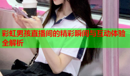 彩虹男孩直播间的精彩瞬间与互动体验全解析
