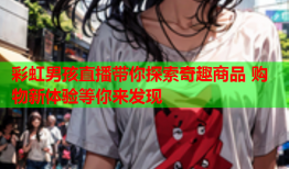 彩虹男孩直播带你探索奇趣商品 购物新体验等你来发现
