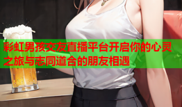 彩虹男孩交友直播平台开启你的心灵之旅与志同道合的朋友相遇
