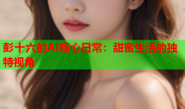 彭十六的AI糖心日常：甜蜜生活的独特视角