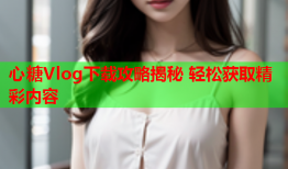 心糖Vlog下载攻略揭秘 轻松获取精彩内容