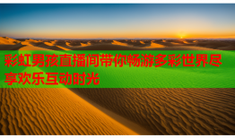 彩虹男孩直播间带你畅游多彩世界尽享欢乐互动时光