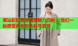 潮汕彩虹男孩直播魅力四射 让我们一起感受青春的色彩与激情