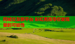 同城交友新平台 彩虹男孩带你发现爱的可能性