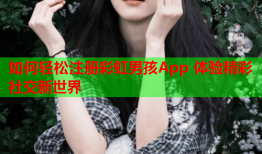 如何轻松注册彩虹男孩App 体验精彩社交新世界
